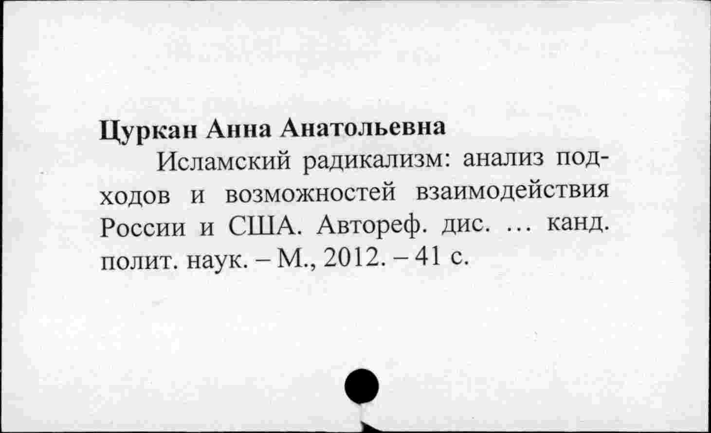 ﻿Цуркан Анна Анатольевна
Исламский радикализм: анализ подходов и возможностей взаимодействия России и США. Автореф. дис. ... канд. полит, наук. - М., 2012.-41 с.